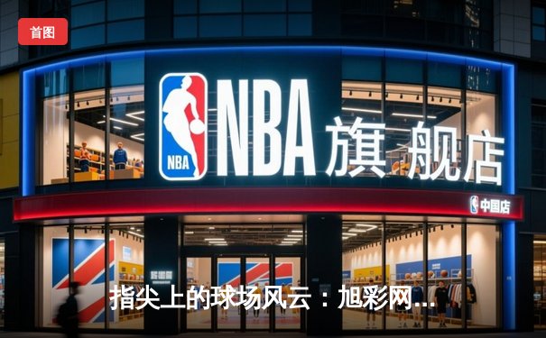 指尖上的球场风云：旭彩网如何重塑专业体育资讯体验