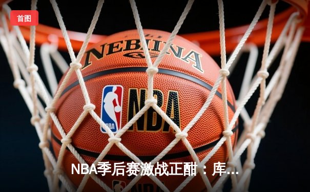 NBA季后赛激战正酣：库里狂砍42分助勇士逆转掘金 系列赛2-1领先