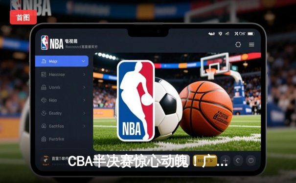 CBA半决赛惊心动魄！广东宏远加时险胜辽宁本钢 胡明轩关键三分定乾坤