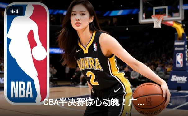 CBA半决赛惊心动魄！广东宏远加时险胜辽宁本钢 胡明轩关键三分定乾坤 - 4