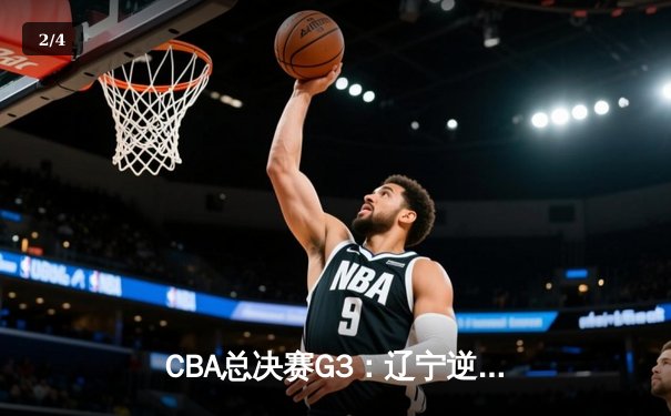 CBA总决赛G3：辽宁逆转广东夺赛点 赵继伟28+9导演20分大翻盘 - 2