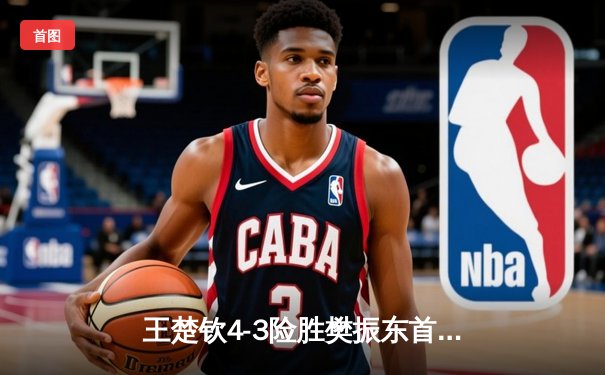 王楚钦4-3险胜樊振东首夺世界杯男单冠军 决胜局17-15创历史经典