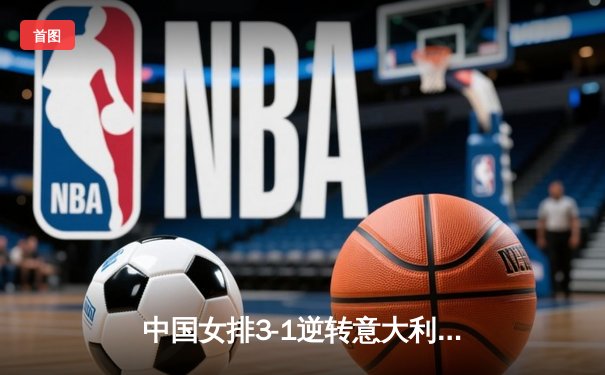中国女排3-1逆转意大利，朱婷32分荣膺得分王