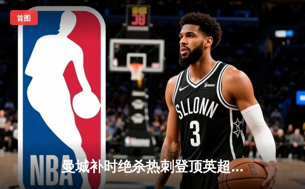 曼城补时绝杀热刺登顶英超，哈兰德双响+绝杀点燃伊蒂哈德