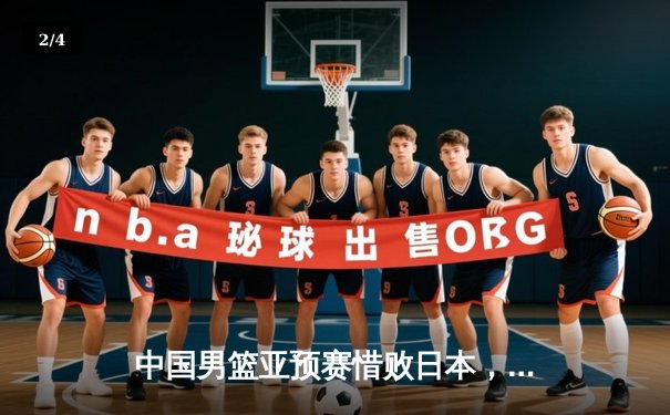 中国男篮亚预赛惜败日本，终结88年不败纪录引深思 - 2