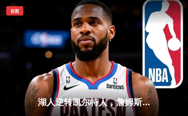 湖人逆转凯尔特人，詹姆斯关键三分锁定胜局