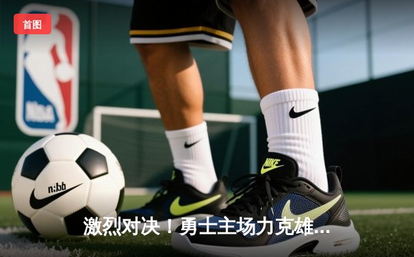 激烈对决！勇士主场力克雄鹿，库里砍下36分率队逆转