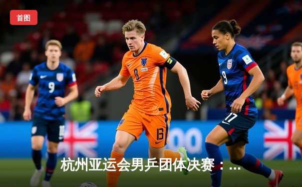 杭州亚运会男乒团体决赛：中国队3-0横扫韩国成功卫冕，樊振东独得两分彰显王者风范