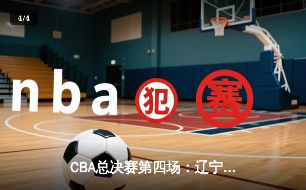 CBA总决赛第四场：辽宁本钢客场加时逆转新疆伊力特 总分3-1夺赛点 - 4