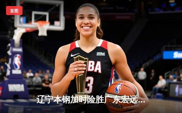 辽宁本钢加时险胜广东宏远，赵继伟关键三分锁定胜局