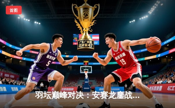 羽坛巅峰对决：安赛龙鏖战三局逆转石宇奇，丹麦公开赛夺冠创历史