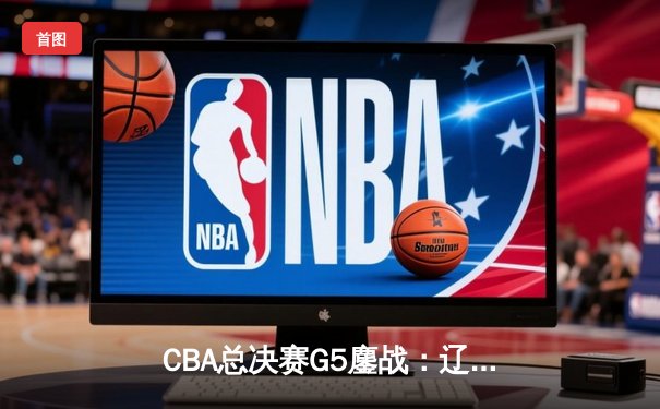CBA总决赛G5鏖战：辽宁本钢加时逆转广东宏远，赵继伟37分加冕FMVP