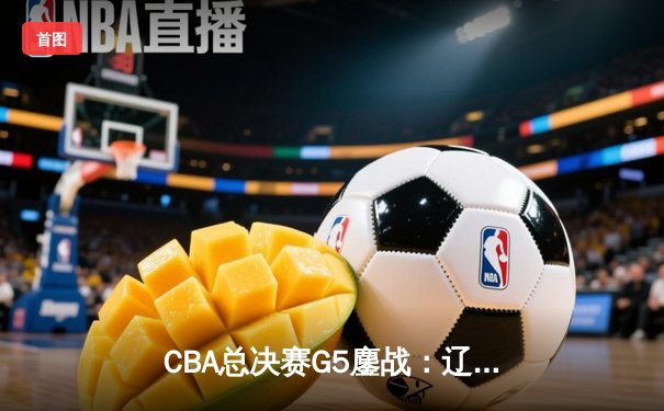 CBA总决赛G5鏖战：辽宁本钢加时逆转广东宏远，赵继伟37分加冕FMVP