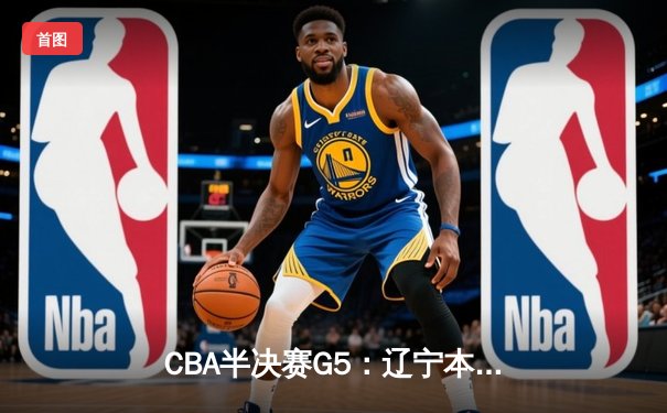 CBA半决赛G5：辽宁本钢加时逆转广东宏远 赵继伟33分献绝命三分