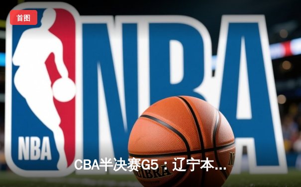 CBA半决赛G5：辽宁本钢加时逆转广东宏远 赵继伟33分献绝命三分