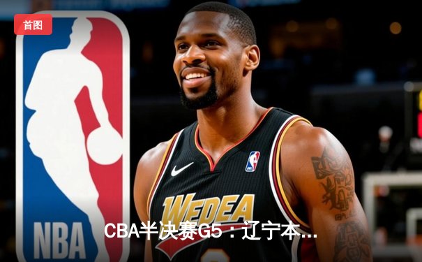 CBA半决赛G5：辽宁本钢加时逆转广东宏远 赵继伟33分献绝命三分