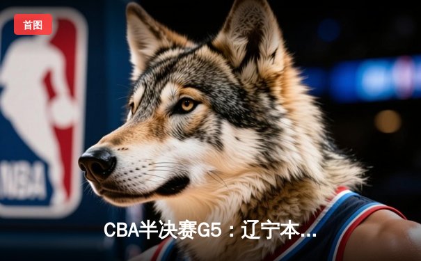 CBA半决赛G5：辽宁本钢加时逆转广东宏远 赵继伟33分献绝命三分