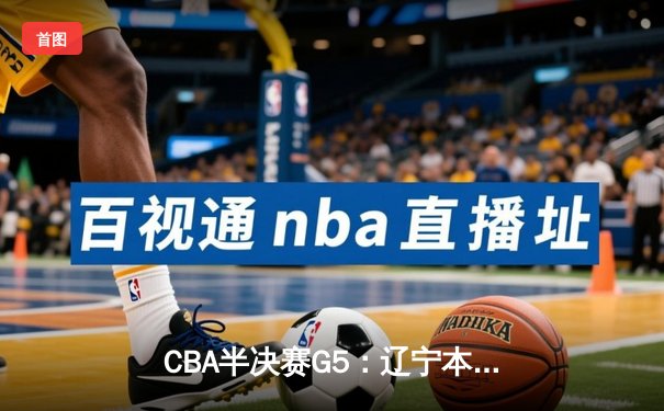CBA半决赛G5：辽宁本钢加时逆转广东宏远 赵继伟33分献绝命三分