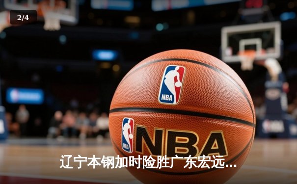辽宁本钢加时险胜广东宏远 CBA半决赛上演史诗级对决 - 2