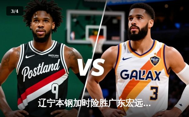 辽宁本钢加时险胜广东宏远 CBA半决赛上演史诗级对决 - 3