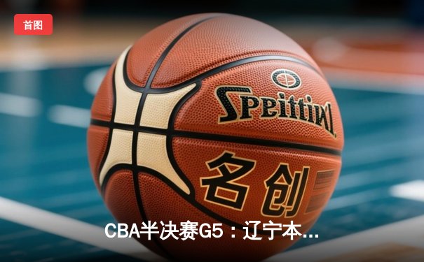 CBA半决赛G5：辽宁本钢加时逆转广东宏远 赵继伟33+9+6率队挺进总决赛